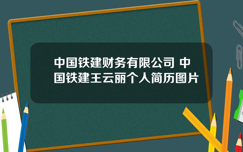 中国铁建财务有限公司 中国铁建王云丽个人简历图片